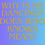 Why Is He Dancing? Does Who Knows Mean?